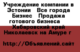 Учреждение компании в Эстонии - Все города Бизнес » Продажа готового бизнеса   . Хабаровский край,Николаевск-на-Амуре г.